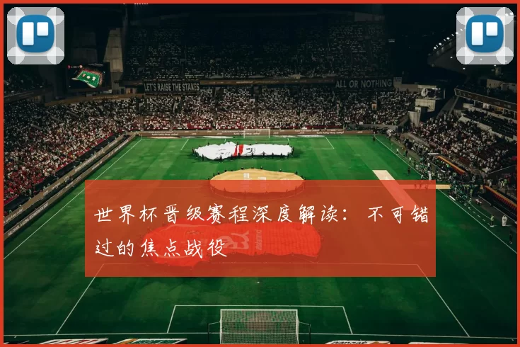 世界杯晋级赛程深度解读：不可错过的焦点战役