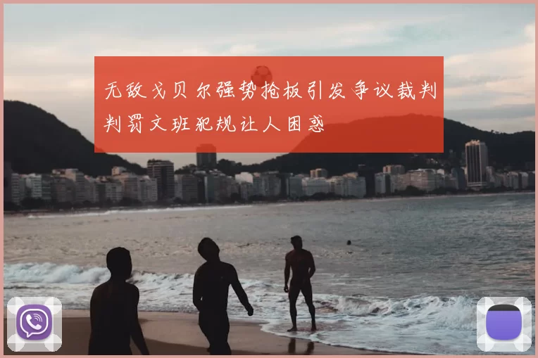 无敌戈贝尔强势抢板引发争议裁判判罚文班犯规让人困惑