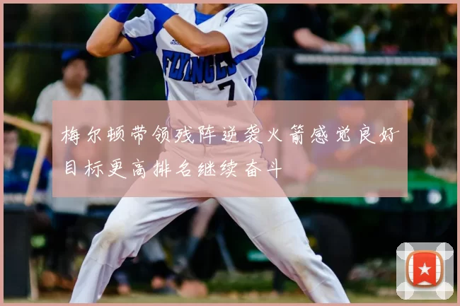 梅尔顿带领残阵逆袭火箭感觉良好目标更高排名继续奋斗