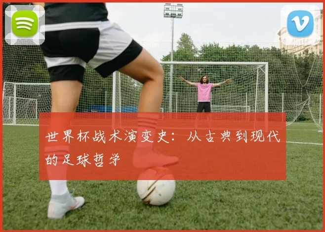 世界杯战术演变史：从古典到现代的足球哲学