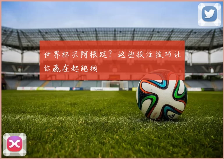 世界杯买阿根廷？这些投注技巧让你赢在起跑线