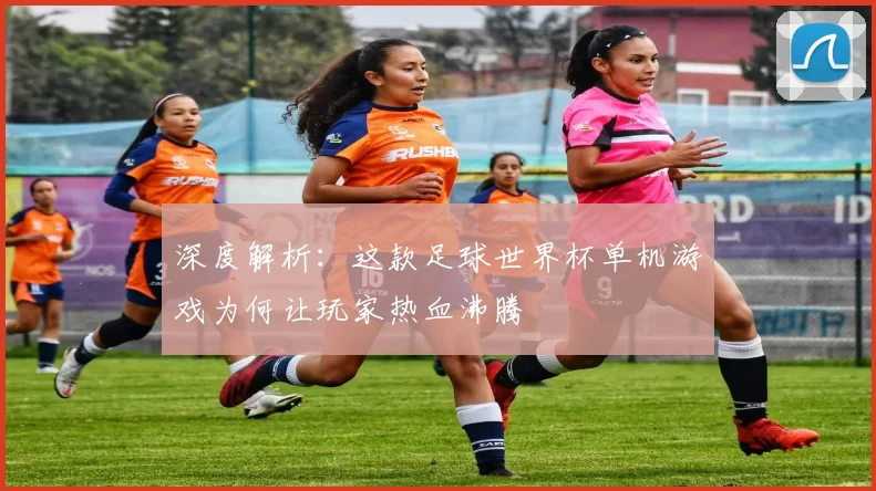 深度解析：这款足球世界杯单机游戏为何让玩家热血沸腾