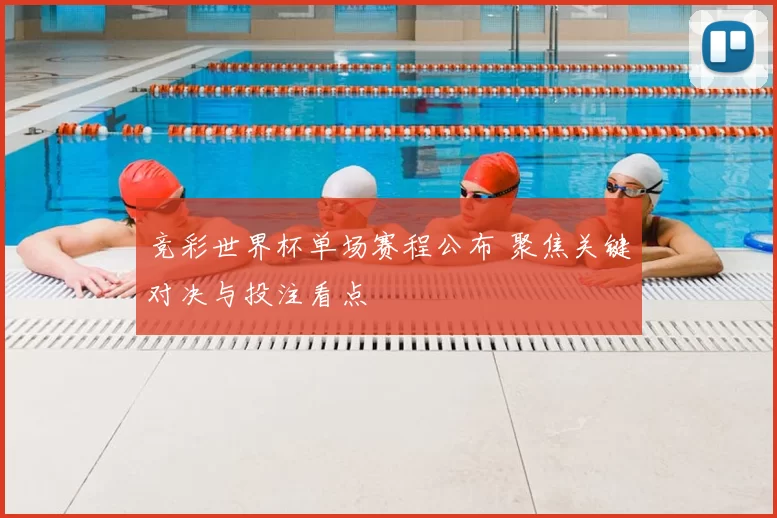 竞彩世界杯单场赛程公布 聚焦关键对决与投注看点
