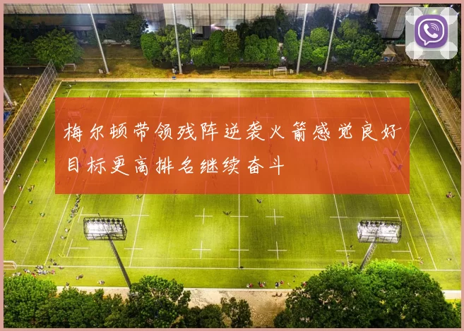 梅尔顿带领残阵逆袭火箭感觉良好目标更高排名继续奋斗