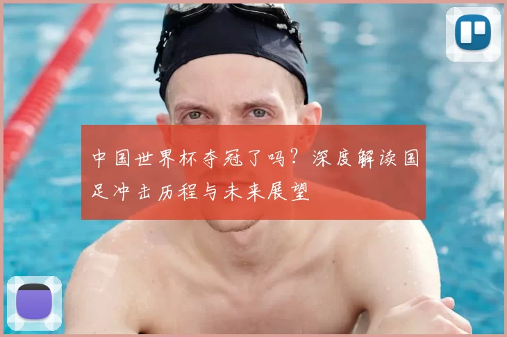 中国世界杯夺冠了吗？深度解读国足冲击历程与未来展望