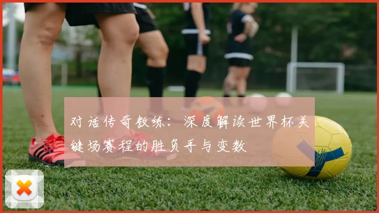 对话传奇教练:深度解读世界杯关键场赛程的胜负手与变数
