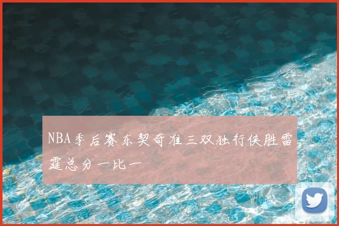 NBA季后赛东契奇准三双独行侠胜雷霆总分一比一