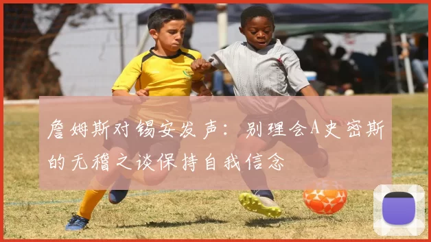詹姆斯对锡安发声：别理会A史密斯的无稽之谈保持自我信念