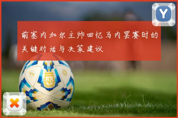 前塞内加尔主帅回忆马内罢赛时的关键对话与决策建议
