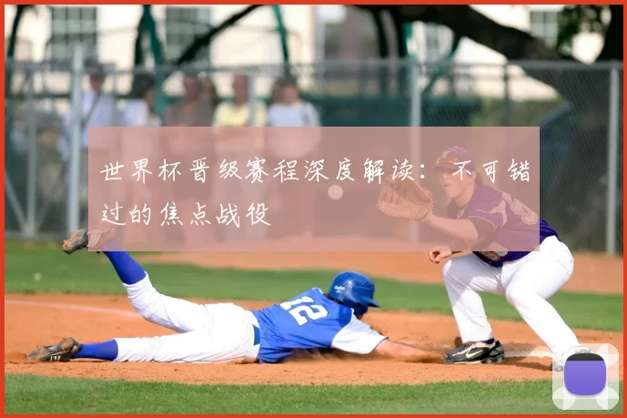 世界杯晋级赛程深度解读：不可错过的焦点战役