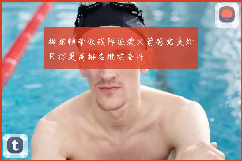 梅尔顿带领残阵逆袭火箭感觉良好目标更高排名继续奋斗