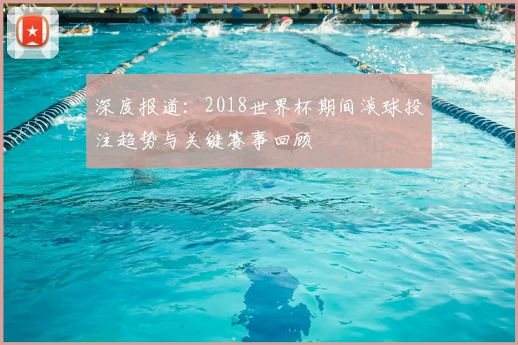 深度报道:2018世界杯期间滚球投注趋势与关键赛事回顾