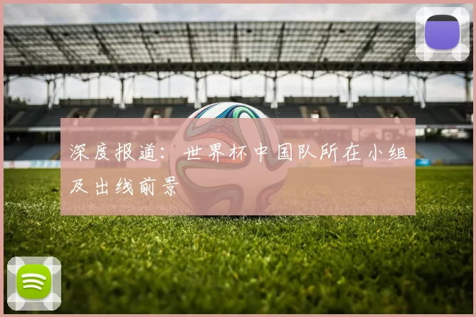 深度报道:世界杯中国队所在小组及出线前景