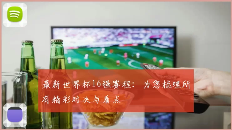 最新世界杯16强赛程:为您梳理所有精彩对决与看点