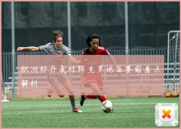 欧洲杯丹麦对阵克罗地亚赛前看点解析