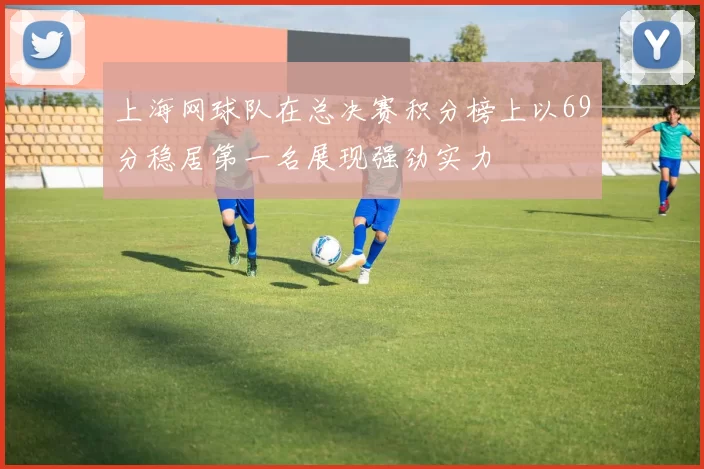 上海网球队在总决赛积分榜上以69分稳居第一名展现强劲实力