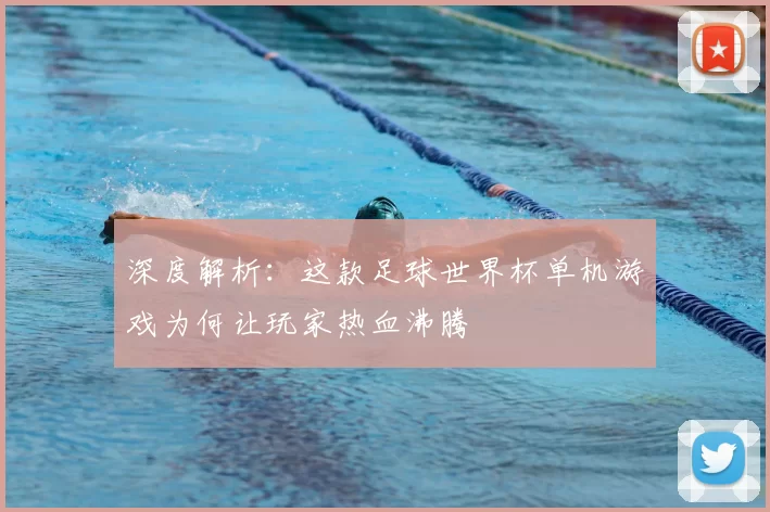 深度解析：这款足球世界杯单机游戏为何让玩家热血沸腾