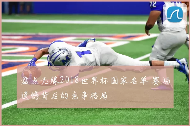盘点无缘2018世界杯国家名单 赛场遗憾背后的竞争格局