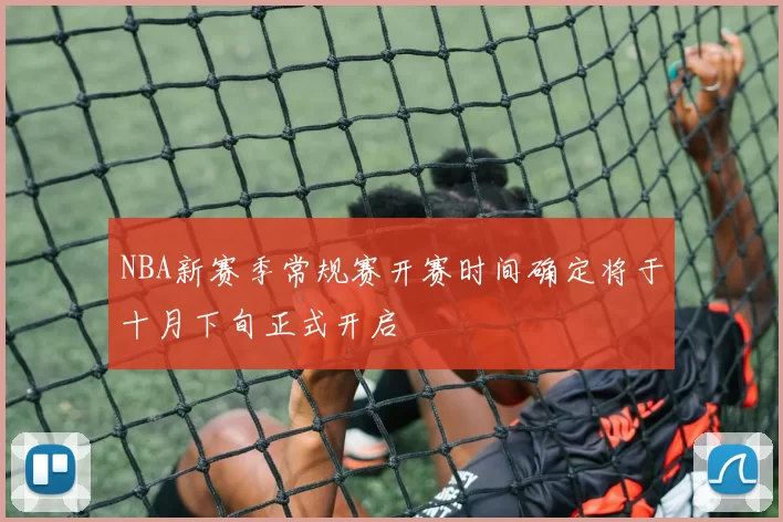 NBA新赛季常规赛开赛时间确定将于十月下旬正式开启