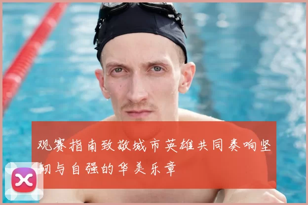 观赛指南致敬城市英雄共同奏响坚韧与自强的华美乐章