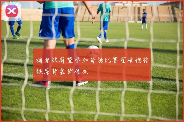 梅尔顿有望参加每场比赛霍福德将缺席背靠背对决