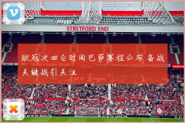 欧冠次回合时间巴萨赛程公布 备战关键战引关注