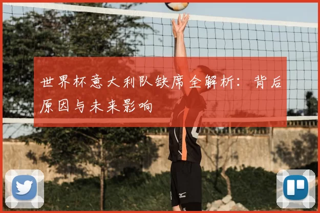 世界杯意大利队缺席全解析:背后原因与未来影响