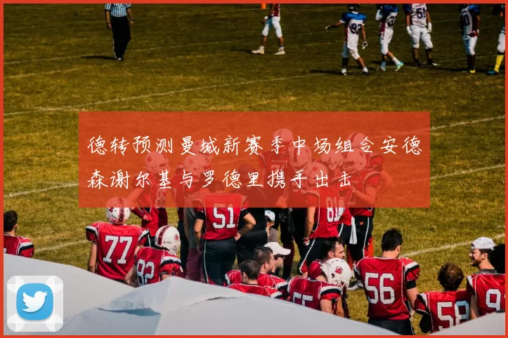 德转预测曼城新赛季中场组合安德森谢尔基与罗德里携手出击