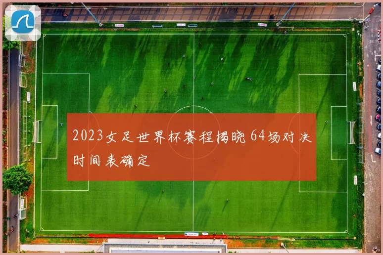 2023女足世界杯赛程揭晓 64场对决时间表确定