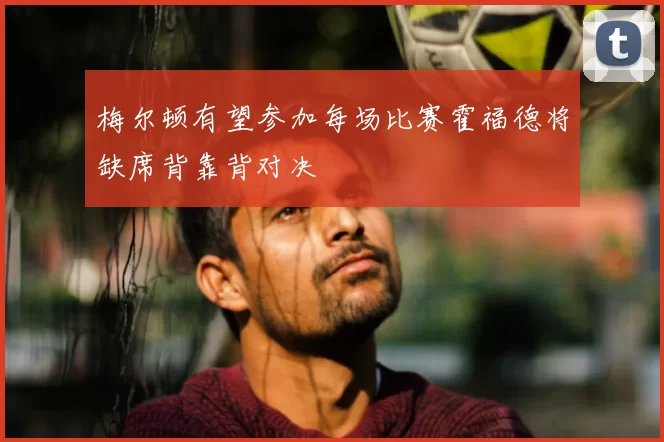 梅尔顿有望参加每场比赛霍福德将缺席背靠背对决